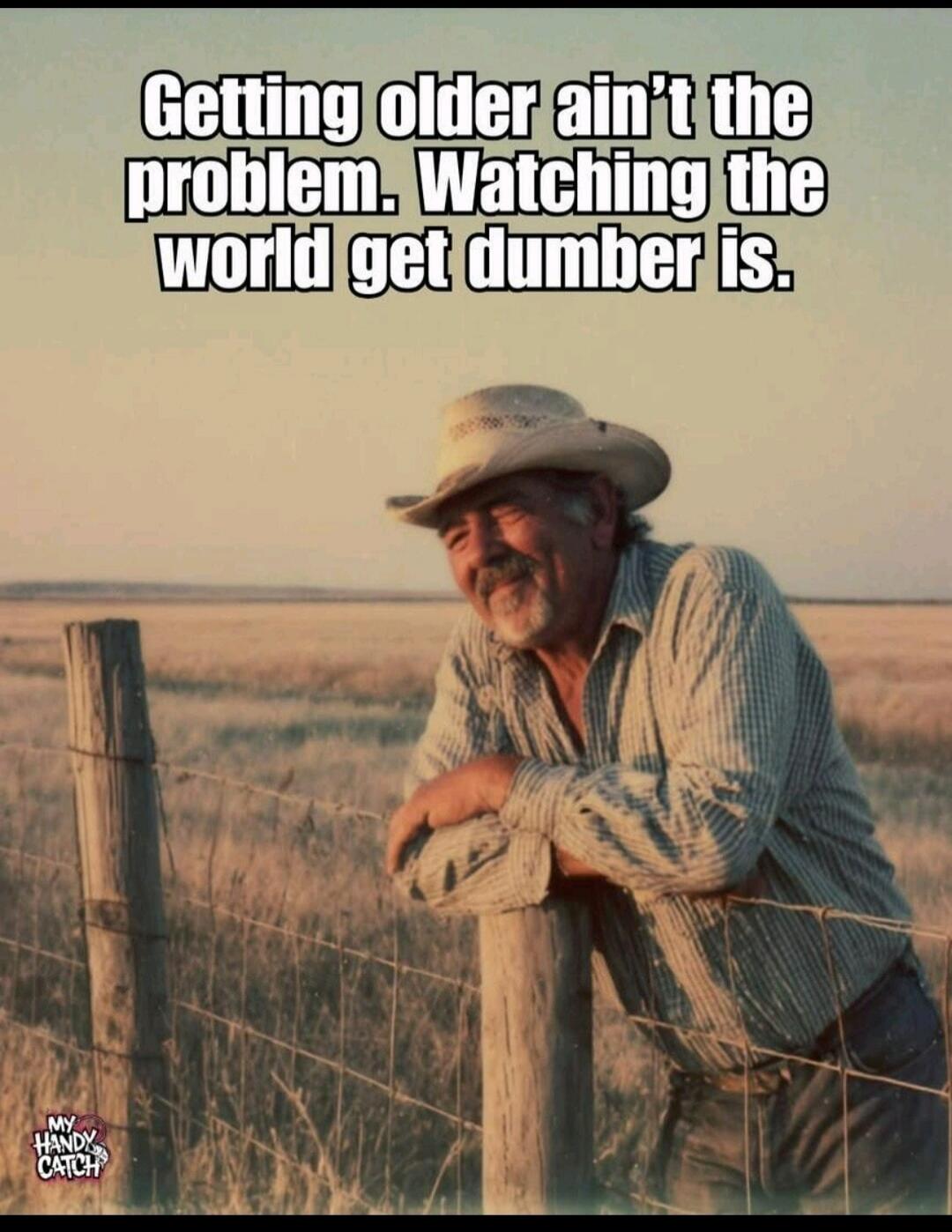 Getting older ain't the problem. Watching the world get dumber is.