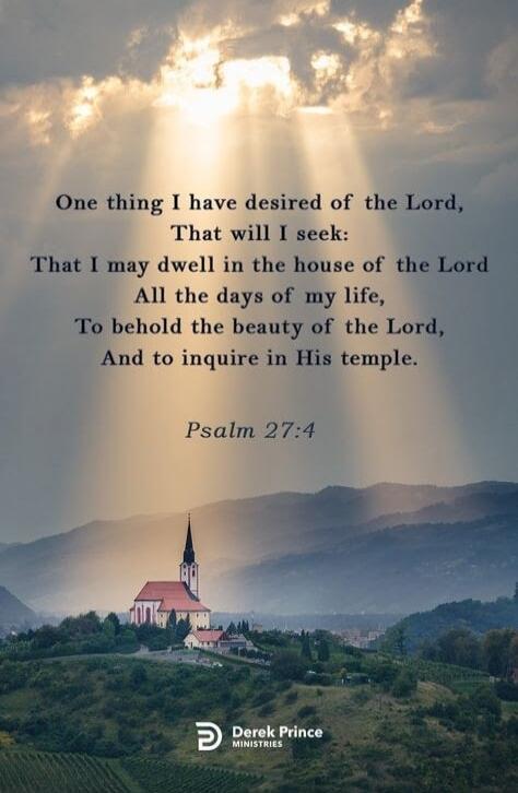 One thing I have desired of the Lord, That will I seek: That I may dwell in the house of the Lord All the days of my life, To behold the beauty of the Lord, And to inquire in His temple.

Psalm 27:4