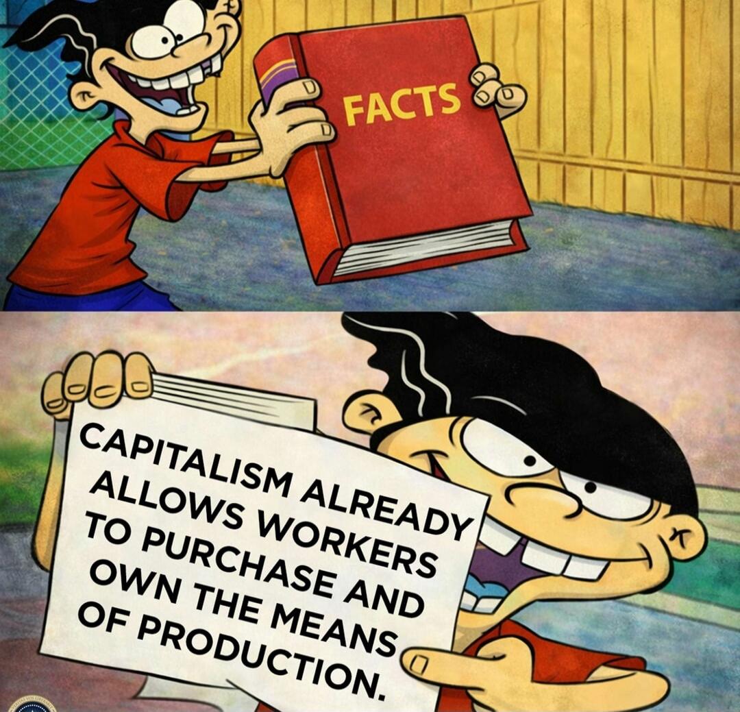 FACTS
CAPITALISM ALREADY ALLOWS WORKERS TO PURCHASE AND OWN THE MEANS OF PRODUCTION.