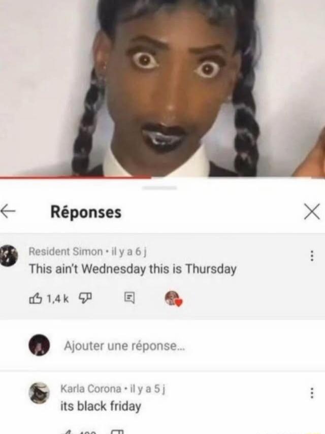 Réponses Resident Simon 6 days ago This ain't Wednesday this is Thursday 1.4k likes Add a reply... Karla Corona 5 days ago its black friday