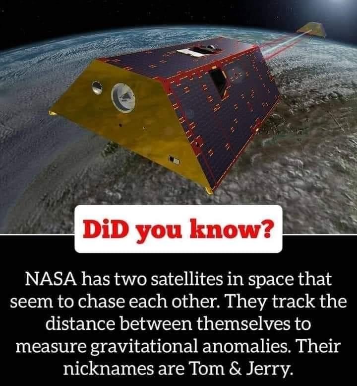 NASA has two satellites in space that seem to chase each other They track the distance between themselves to measure gravitational anomalies Their nicknames are Tom Jerry