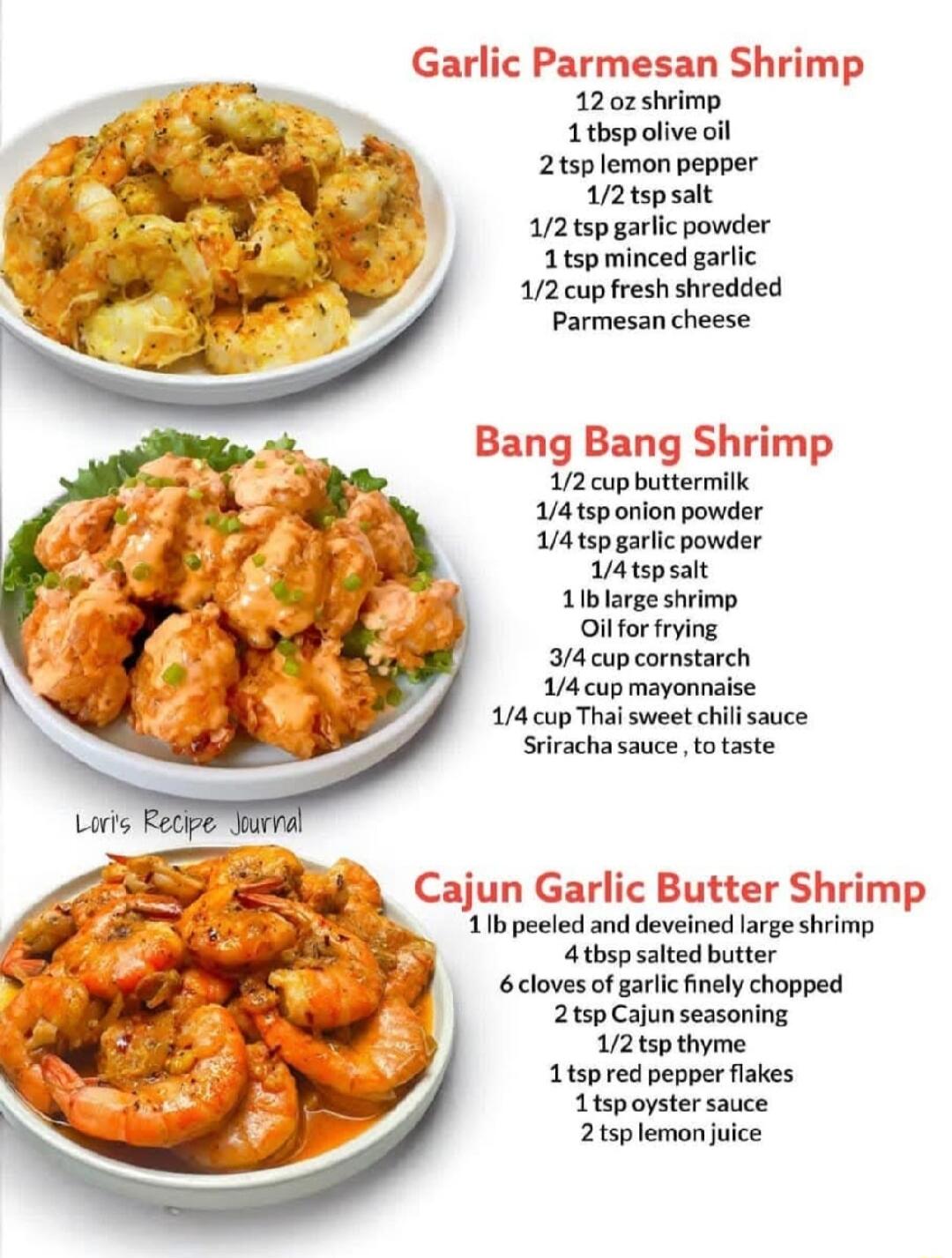 ic Parmesan Shrimp 12 oz shrimp 1 tbsp olive oil 2tsp lemon pepper V2 tspsalt 12 tsp garlic powder Ttsp minced garil 12 cup fresh shredded Parmesancheese Bang Bang Shrimp 12 cup buttermilk 14tsp onion powder Oilfor frying 4 cup cornstarch 14 cup mayonnaise 4 cup Thai sweet chili sauce Srirachasauce to taste A Cajun Garlic Butter Shrimp B 11bpecled and deveined large shrimp 4 thsp salted butter clo