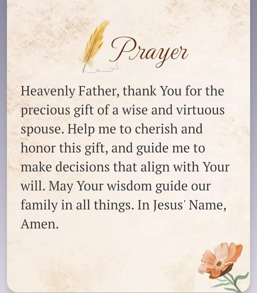 Prayer Heavenly Father, thank You for the precious gift of a wise and virtuous spouse. Help me to cherish and honor this gift, and guide me to make decisions that align with Your will. May Your wisdom guide our family in all things. In Jesus' Name, Amen.