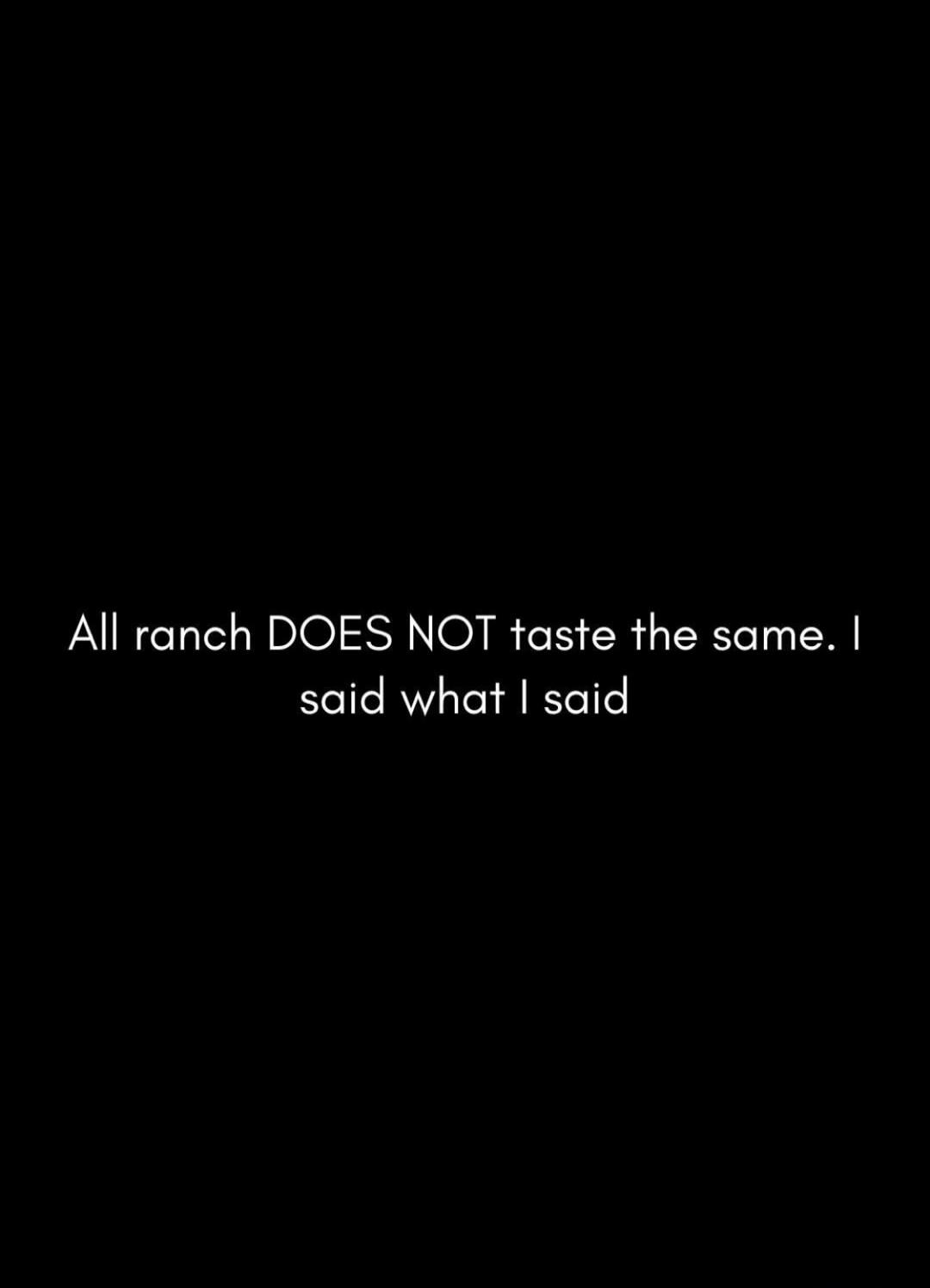 All ranch DOES NOT taste the same. I said what I said