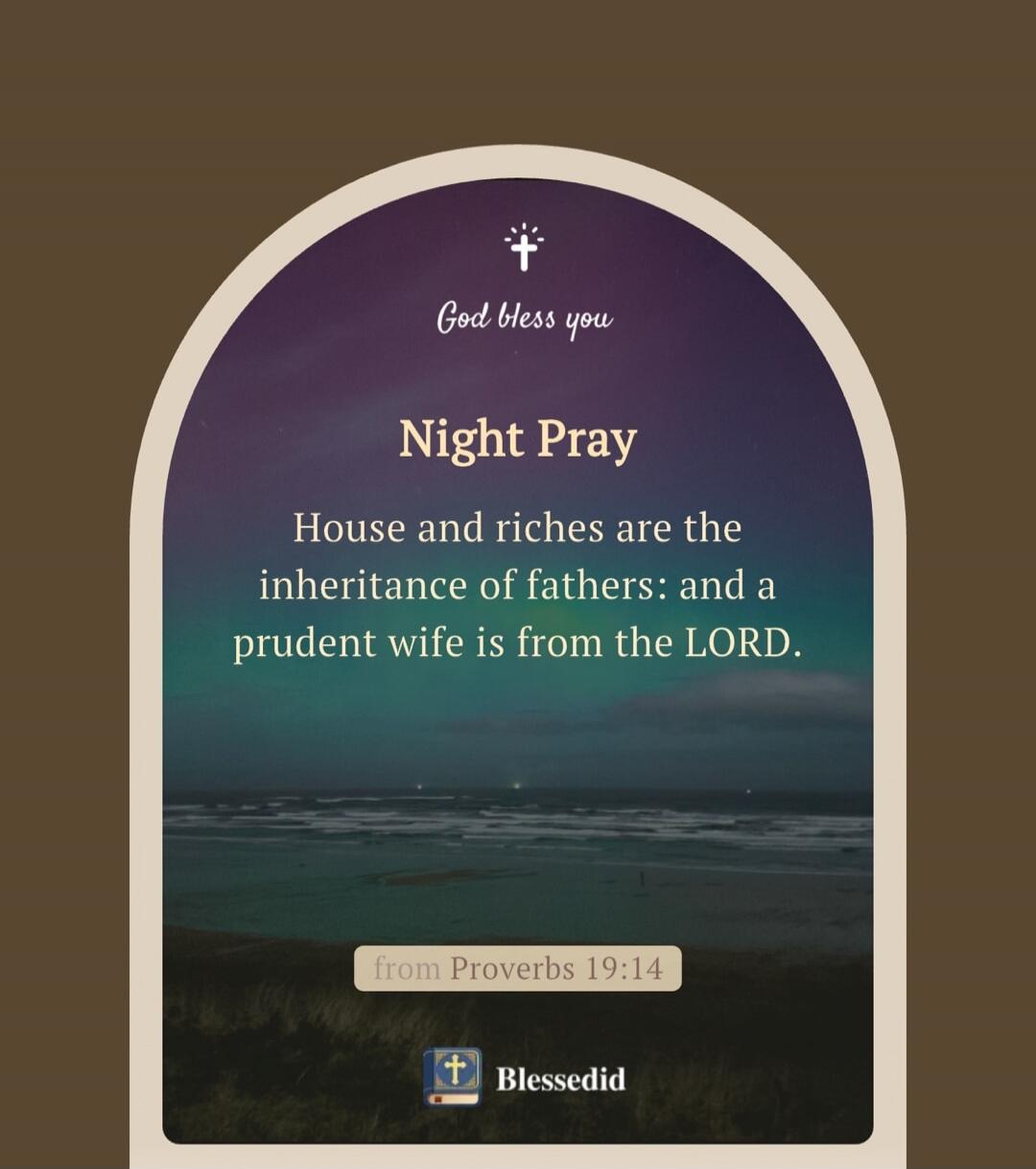 God bless you. Night Pray. House and riches are the inheritance of fathers: and a prudent wife is from the LORD. from Proverbs 19:14. Blessedid.