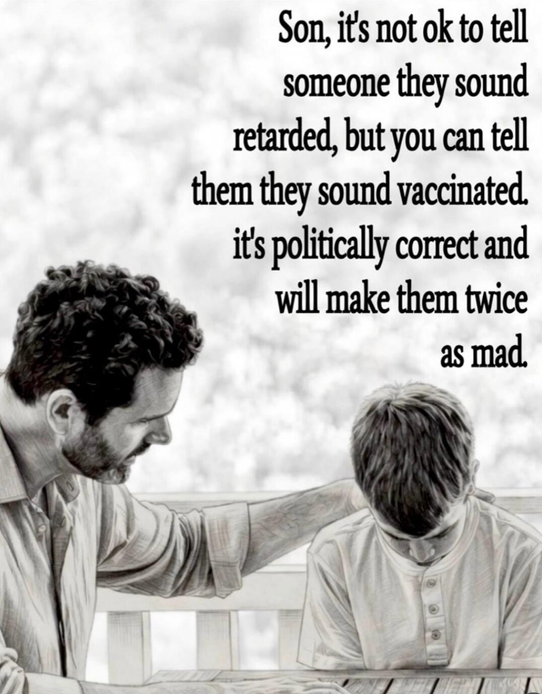 Son, it's not ok to tell someone they sound retarded, but you can tell them they sound vaccinated. it's politically correct and will make them twice as mad.