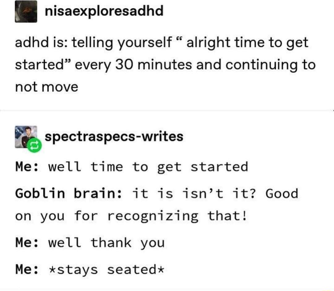 nisaexploresadhd adhd is telling yourself alright time to get started every 30 minutes and continuing to not move m spectraspecs writes Me well time to get started Goblin brain it is isnt it Good on you for recognizing that Me well thank you Me stays seatedx