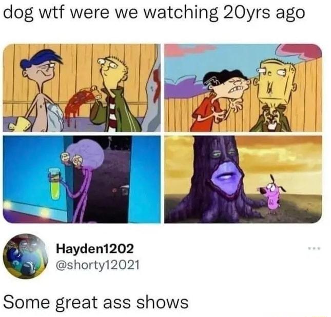 dog wtf were we watching 20yrs ago Hayden1202 shorty12021 Some great ass shows