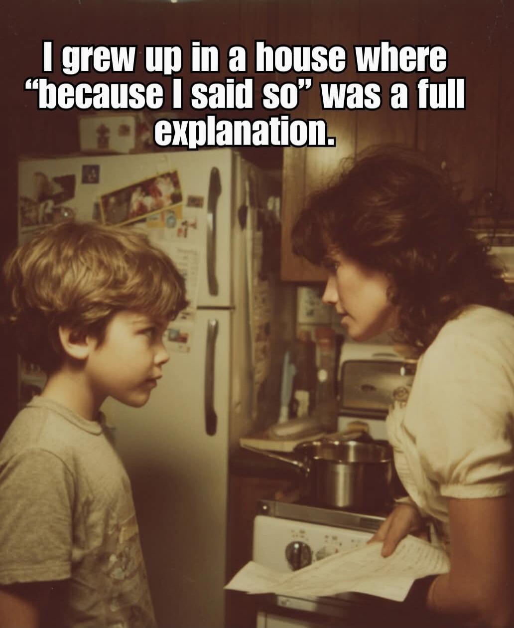I grew up in a house where “because I said so” was a full explanation.