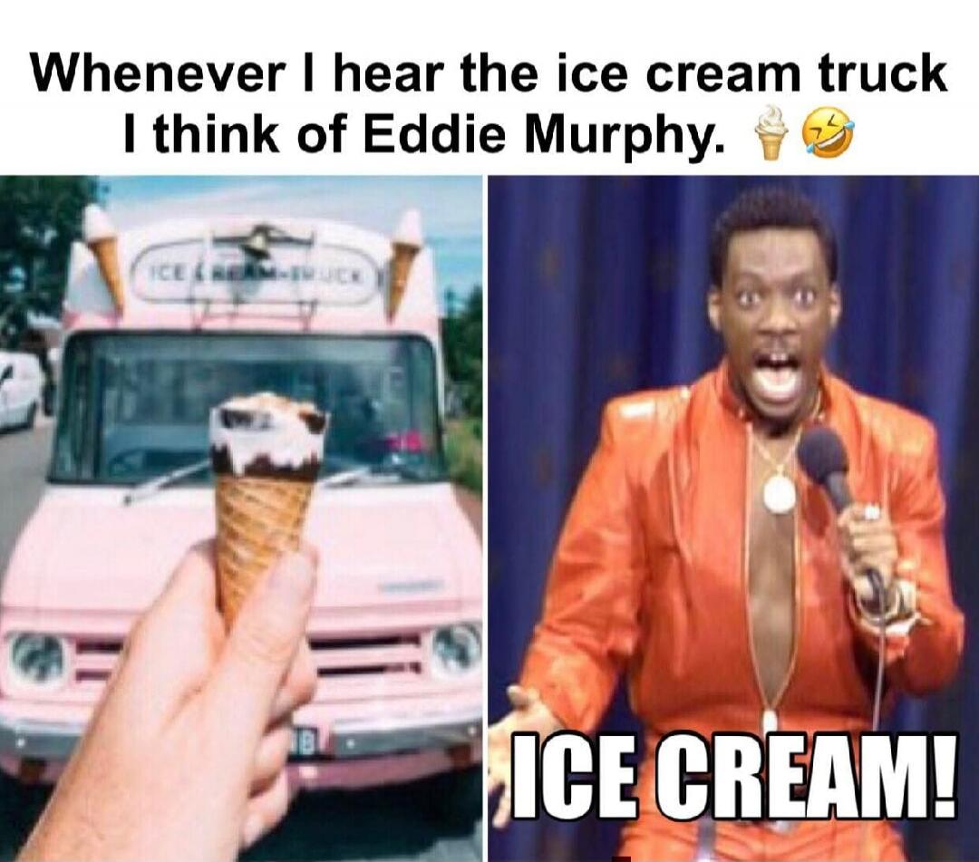 Whenever I hear the ice cream truck I think of Eddie Murphy. ICE CREAM!