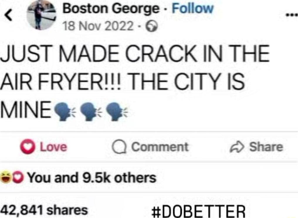 Boston George Follow 18Nov20226 JUST MADE CRACK IN THE AIR FRYER THE CITY IS MINE Love Q Comment Share 0 You and 95k others 42841 shares DOBETTER