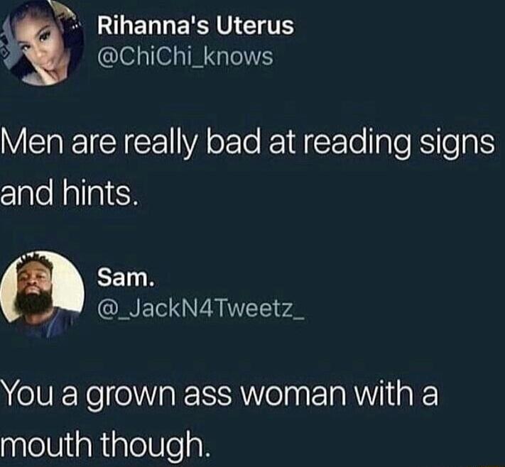 A g OGERLERIUETE P4 ChiChi_knows Men are really bad at reading signs clalealiglsH 2 Sam QINET AT vl You a grown ass woman with a mouth though