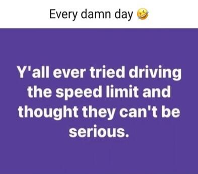 Every damn day 😂 Y'all ever tried driving the speed limit and thought they can't be serious.
