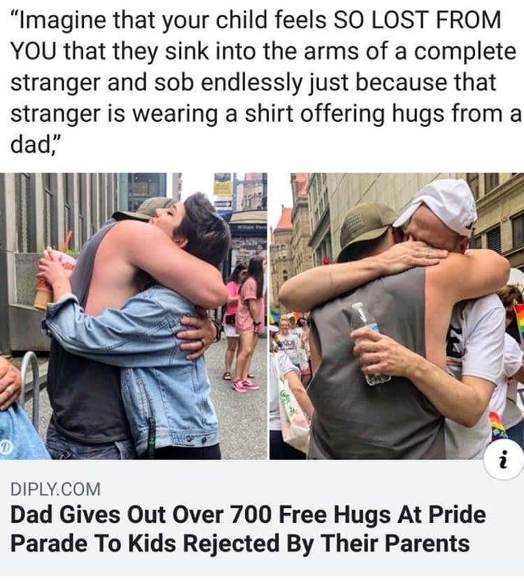 Imagine that your child feels SO LOST FROM YOU that they sink into the arms of a complete stranger and sob endlessly just because that stranger is wearing a shirt offering hugs from a dad DIPLYCOM Dad Gives Out Over 700 Free Hugs At Pride Parade To Kids Rejected By Their Parents