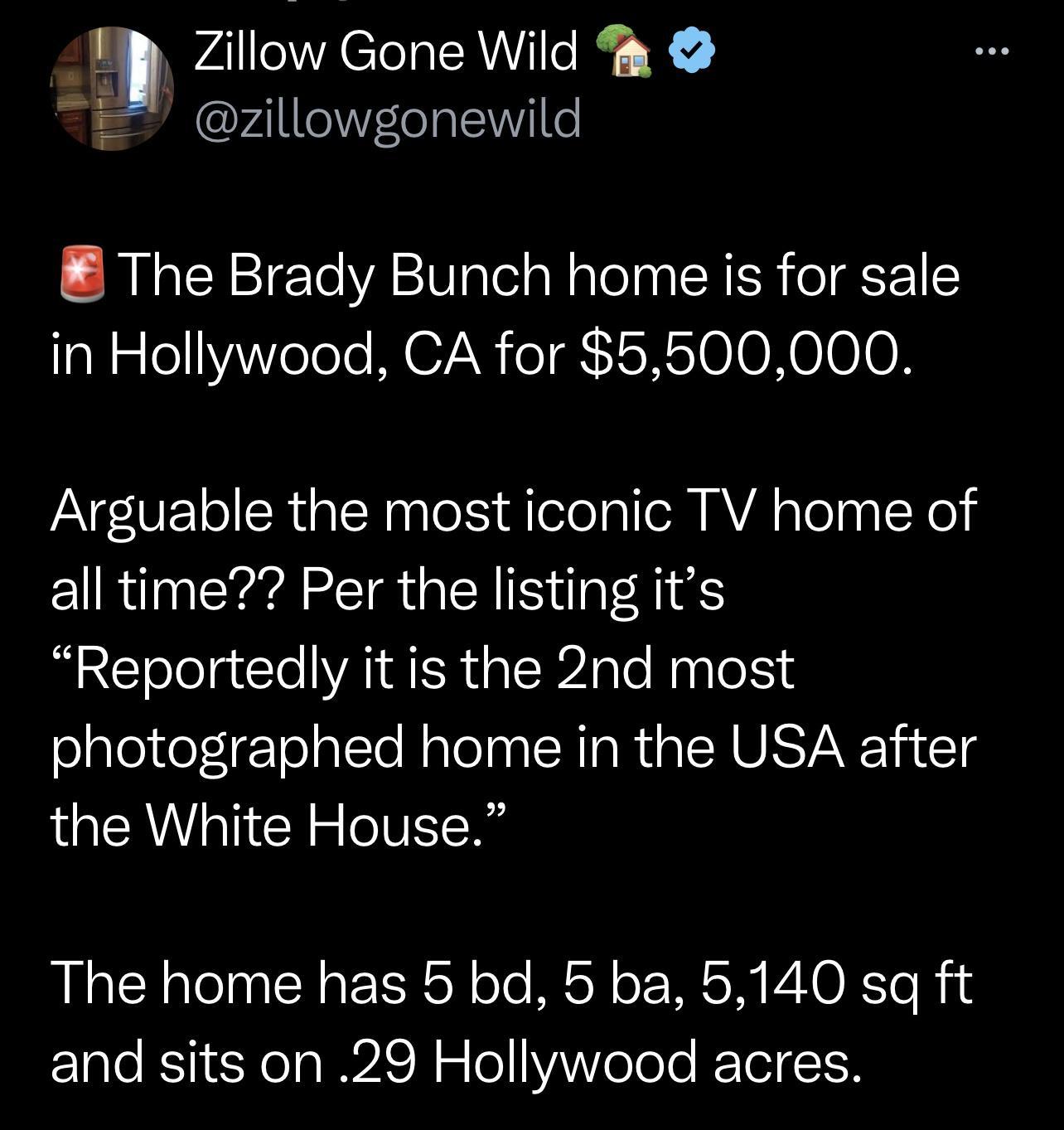Zillow Gone Wild ralllereTateVil e The Brady Bunch home is for sale in Hollywood CA for 5500000 Arguable the most iconic TV home of all time Per the listing its Reportedly it is the 2nd most photographed home in the USA after the White House The home has 5 bd 5 ba 5140 sq ft and sits on 29 Hollywood acres