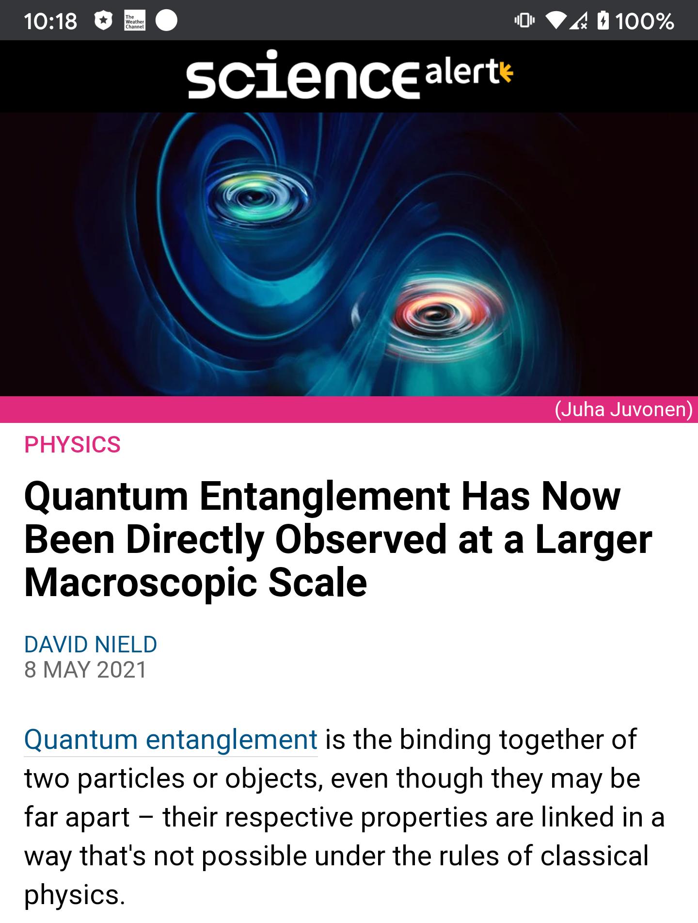 e 0 4 B100 sclencealert Quantum Entanglement Has Now Been Directly Observed at a Larger Macroscopic Scale DAVID NIELD 8 MAY 2021 Quantum entanglement is the binding together of two particles or objects even though they may be far apart their respective properties are linked in a way thats not possible under the rules of classical physics