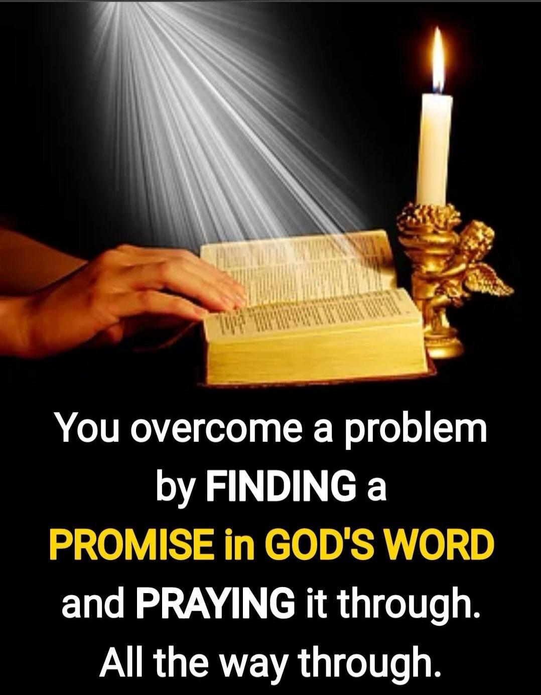 You overcome a problem by FINDING a PROMISE in GOD'S WORD and PRAYING it through. All the way through.