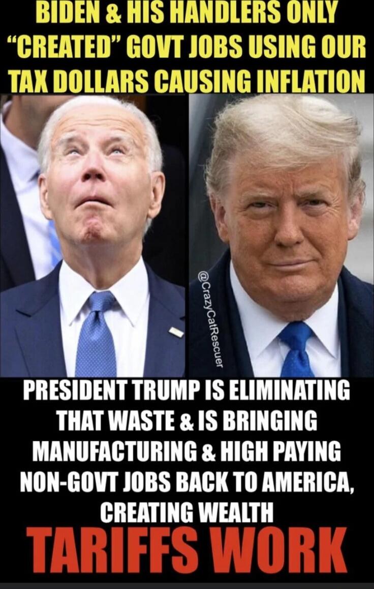 BIDEN & HIS HANDLERS ONLY 'CREATED' GOVT JOBS USING OUR TAX DOLLARS CAUSING INFLATION
PRESIDENT TRUMP IS ELIMINATING THAT WASTE & IS BRINGING MANUFACTURING & HIGH PAYING NON-GOVT JOBS BACK TO AMERICA, CREATING WEALTH
TARIFFS WORK