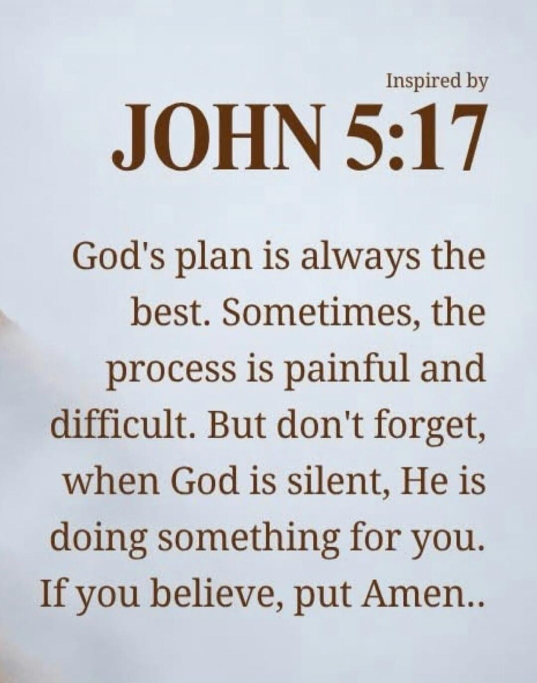 Inspired by JOHN 5:17 God's plan is always the best. Sometimes, the process is painful and difficult. But don't forget, when God is silent, He is doing something for you. If you believe, put Amen..