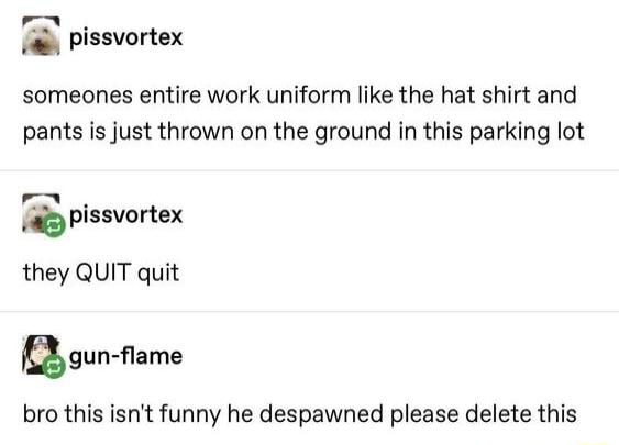 pissvortex someones entire work uniform like the hat shirt and pants is just thrown on the ground in this parking lot pissvortex they QUIT quit gun ame bro this isnt funny he despawned please delete this
