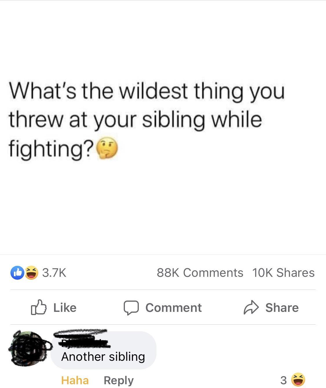 Whats the wildest thing you threw at your sibling while fighting Qe 37K 88K Comments 10K Shares o5 Like J Comment Share Another sibling Haha Reply 3