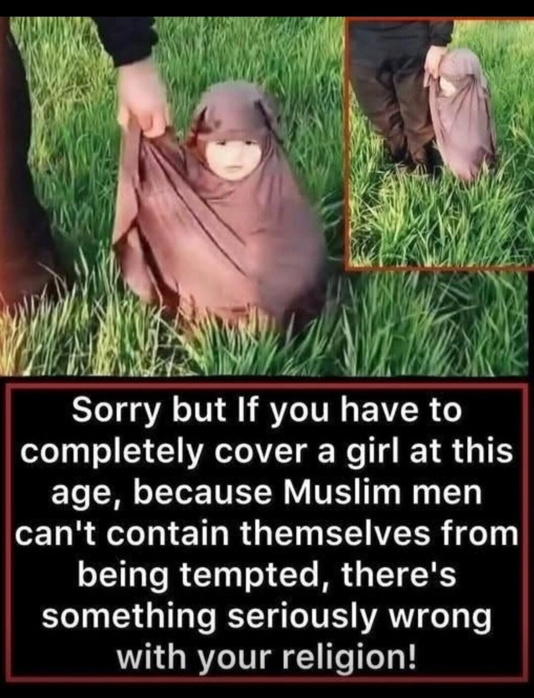 Sorry but If you have to completely cover a girl at this age, because Muslim men can't contain themselves from being tempted, there's something seriously wrong with your religion!