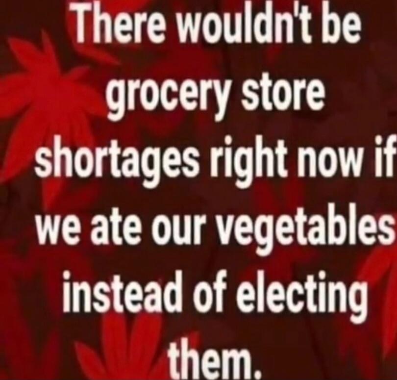 There wouldn't be grocery store shortages right now if we ate our vegetables instead of electing them.