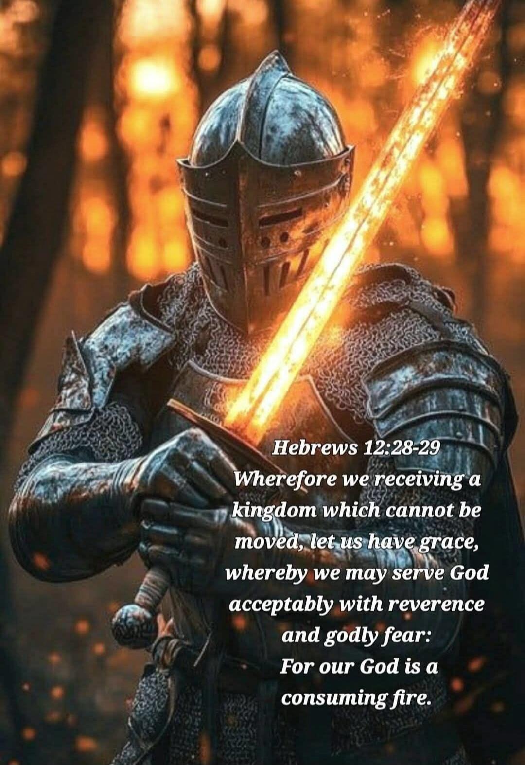 Hebrews 12:28-29 Wherefore we receiving a kingdom which cannot be moved, let us have grace, whereby we may serve God acceptably with reverence and godly fear: For our God is a consuming fire.