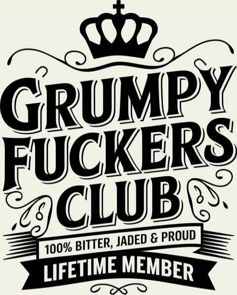 GRUMPY FUCKERS CLUB
100% BITTER, JADED & PROUD
LIFETIME MEMBER
