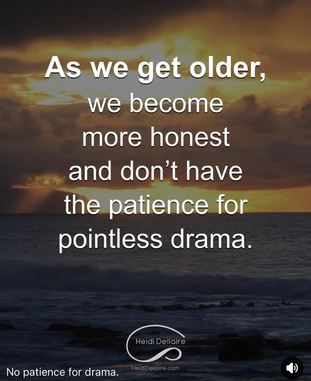 As we get older, we become more honest and don't have the patience for pointless drama. No patience for drama.