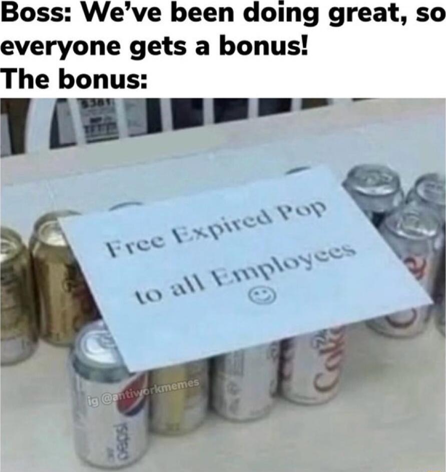 Boss: We’ve been doing great, so everyone gets a bonus! The bonus: Free Expired Pop to all Employees 🙂