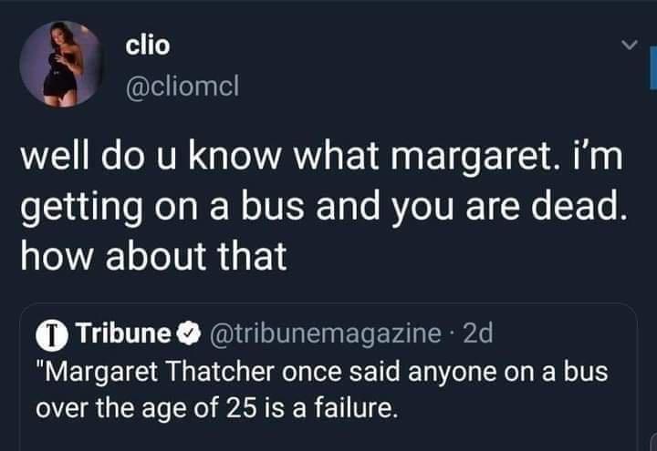 clio v g cliomcl well do u know what margaret im getting on a bus and you are dead how about that Tribune tribunemagazine 2d Margaret Thatcher once said anyone on a bus over the age of 25 is a failure