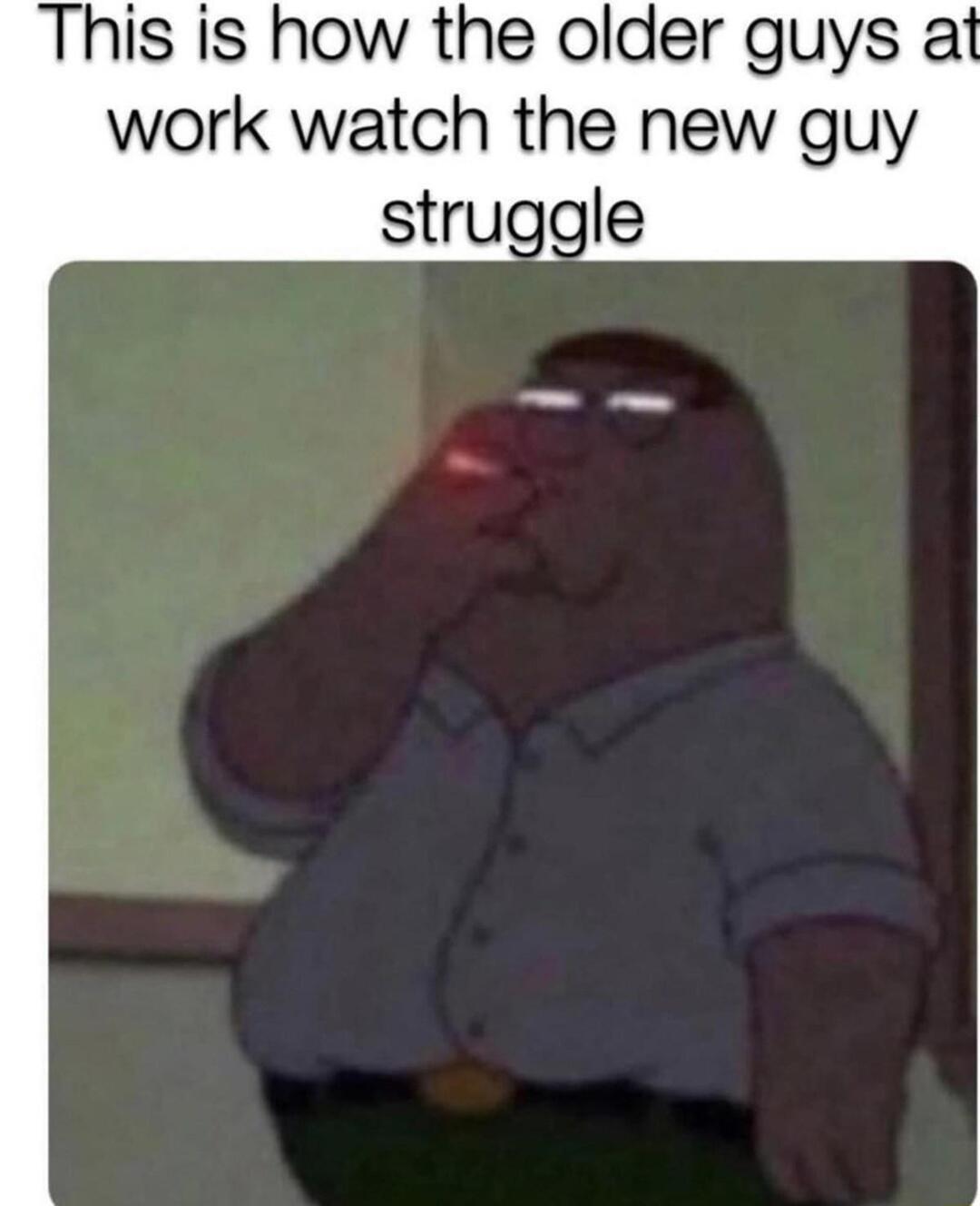 This is how the older guys at work watch the new guy struggle