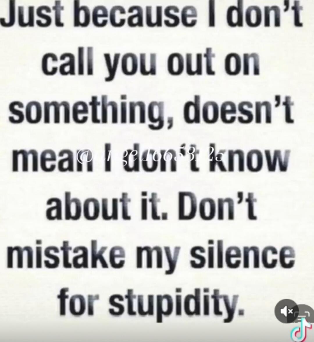 Just because I don’t call you out on something, doesn’t mean I don’t know about it. Don’t mistake my silence for stupidity.