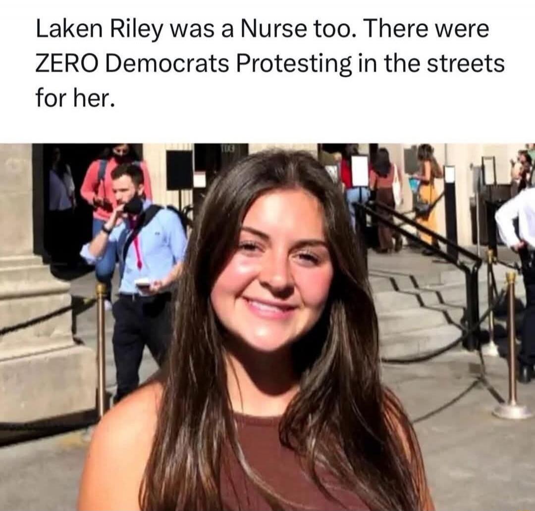 Laken Riley was a Nurse too. There were ZERO Democrats Protesting in the streets for her.