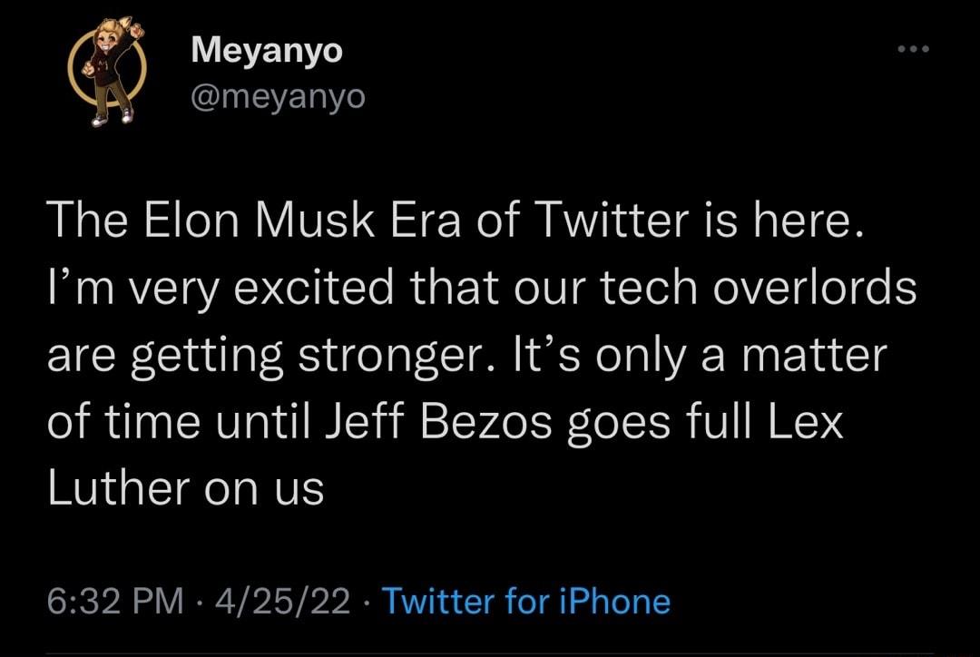 W AV To IV IYe The Elon Musk Era of Twitter is here M RYETYAN ol i To i a Y oIV T gk Tl aWeYVTg o o S are getting stronger Its only a matter of time until Jeff Bezos goes full Lex Luther on us 632 PM 42522 Twitter for iPhone