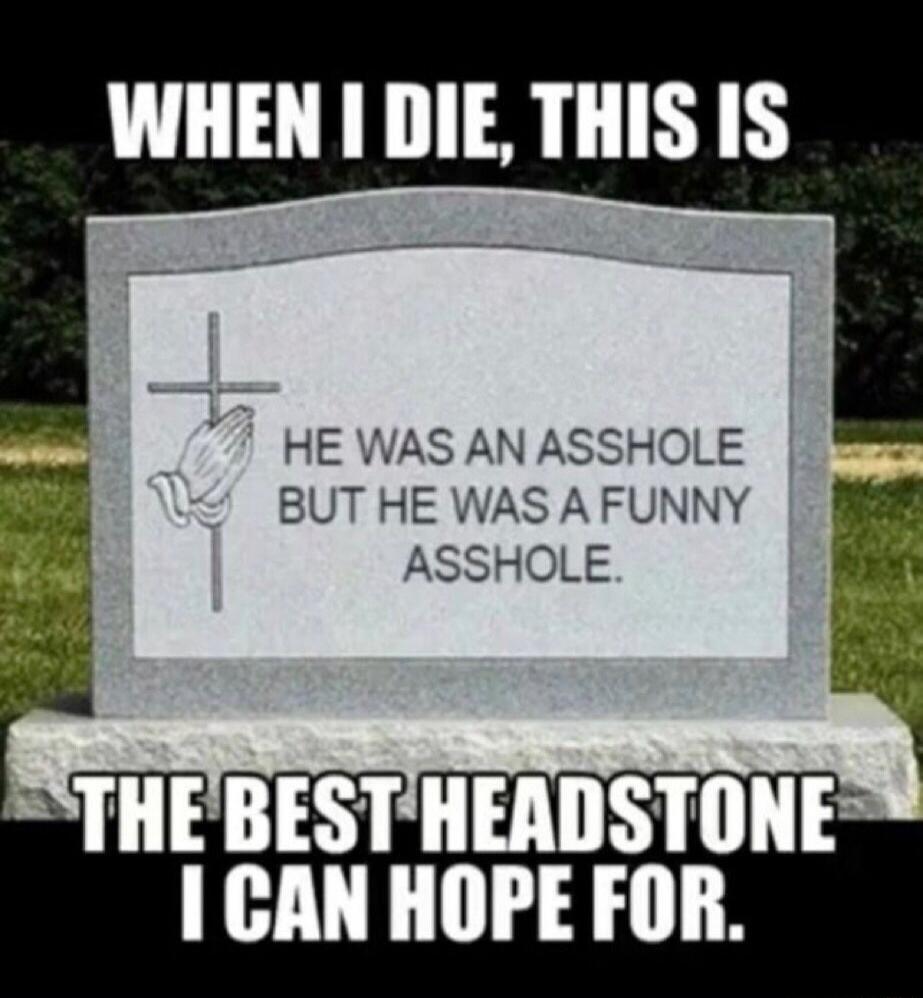 WHEN I DIE, THIS IS THE BEST HEADSTONE I CAN HOPE FOR. HE WAS AN ASSHOLE BUT HE WAS A FUNNY ASSHOLE.