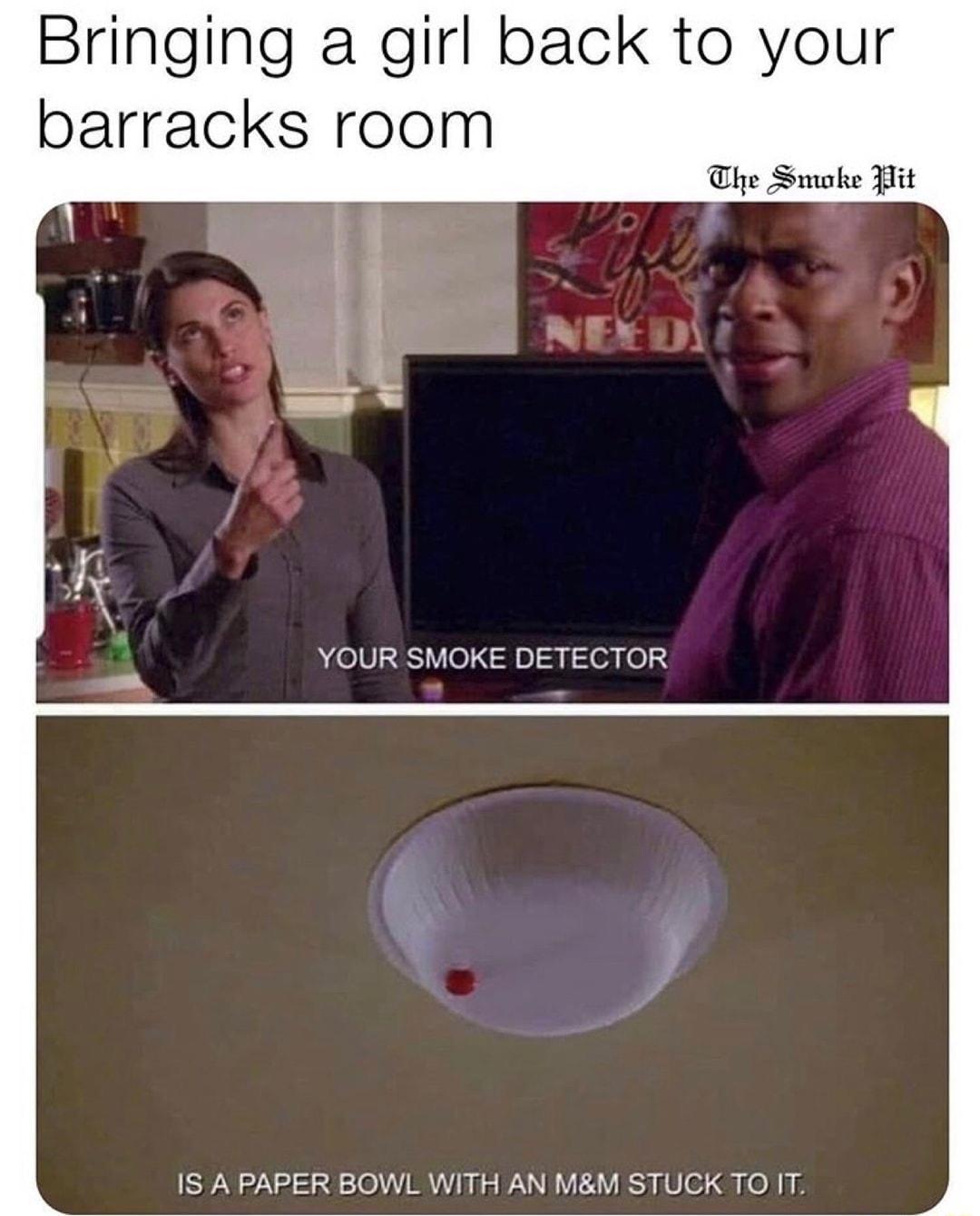 Bringing a girl back to your barracks room The Suoke Jit YOUR SMOKE DETECTOR 1S A PAPER BOWL 18M STUCK TO I