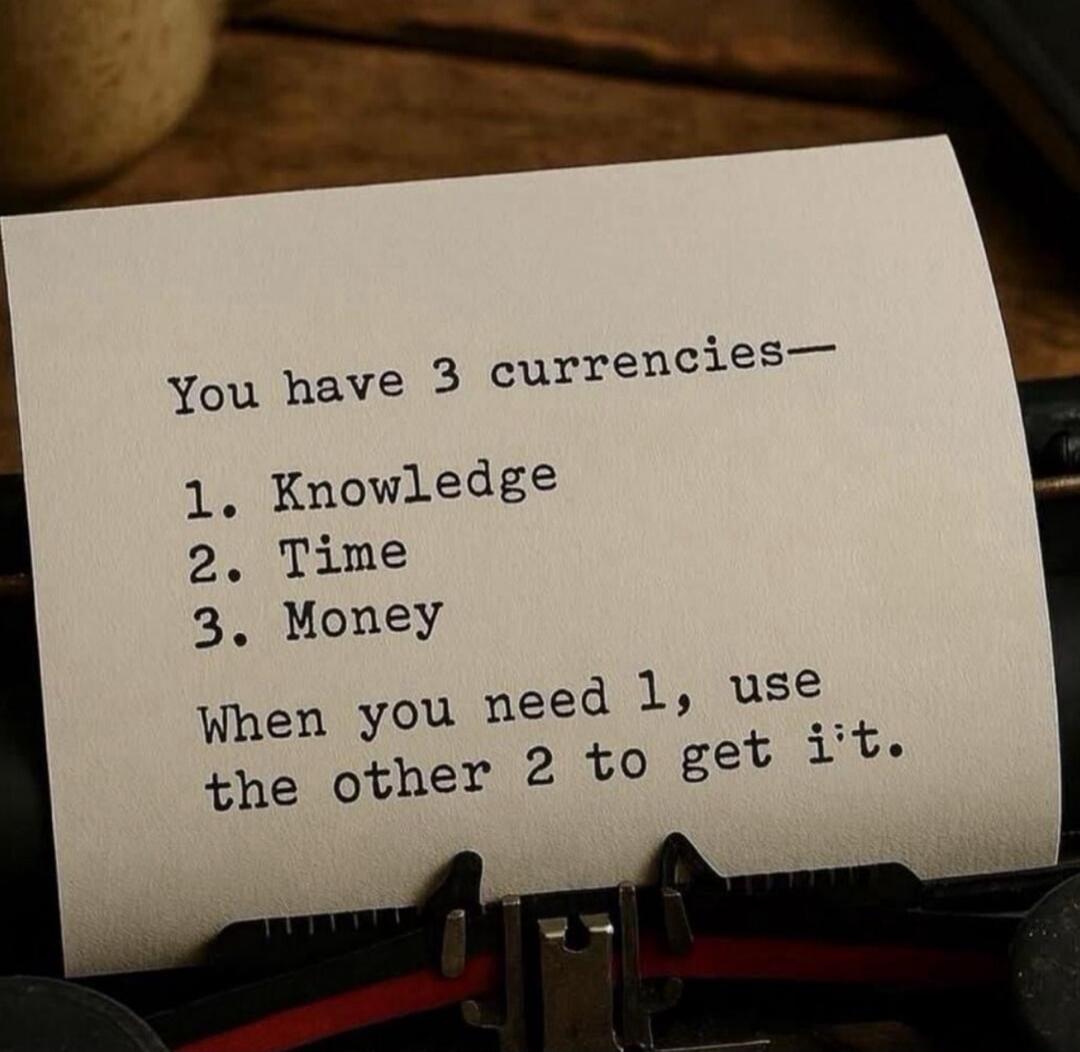 You have 3 currencies— 1. Knowledge 2. Time 3. Money When you need 1, use the other 2 to get it.