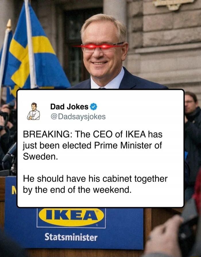 BREAKING: The CEO of IKEA has just been elected Prime Minister of Sweden. He should have his cabinet together by the end of the weekend.