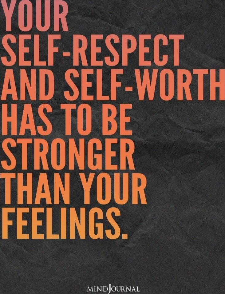 YOUR SELF-RESPECT AND SELF-WORTH HAS TO BE STRONGER THAN YOUR FEELINGS.