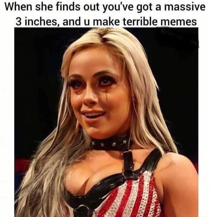 When she finds out you've got a massive 3 inches, and u make terrible memes