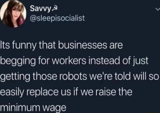 A Savvy A v QEEELIeE Its funny that businesses are begging for workers instead of just getting those robots were told will so easily replace us if we raise the minimum wage