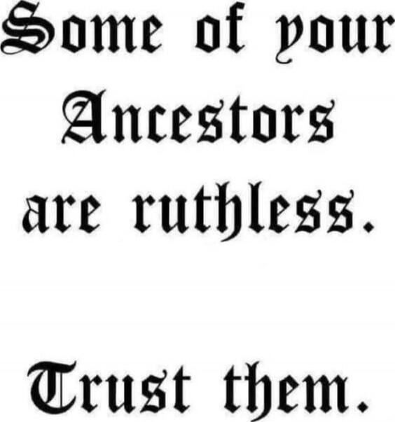 Some of your Ancestors are ruthless. Trust them.