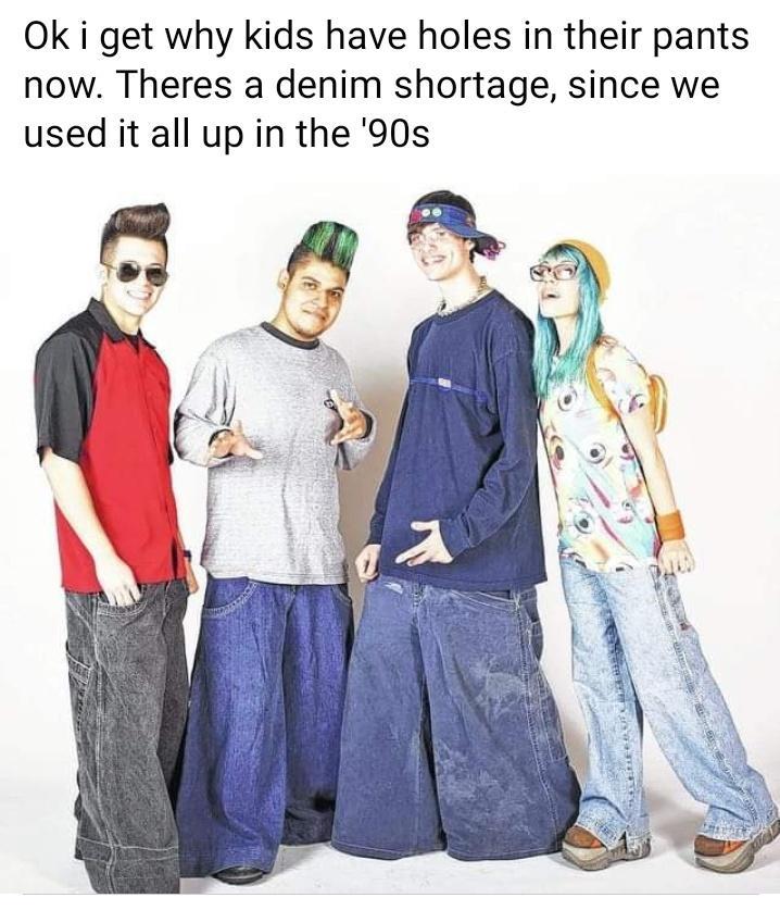 Ok i get why kids have holes in their pants now Theres a denim shortage since we used it all up in the 90s