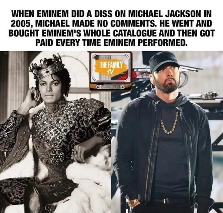 WHEN EMINEM DID A DISS ON MICHAEL JACKSON IN 2005 MICHAEL MADE NO COMMENTS HE WENT AND BOUGHT EMINEMS WHOLE CATALOGUE AND THEN GOT PAID EVERY TIME EMINEM PERFORMED