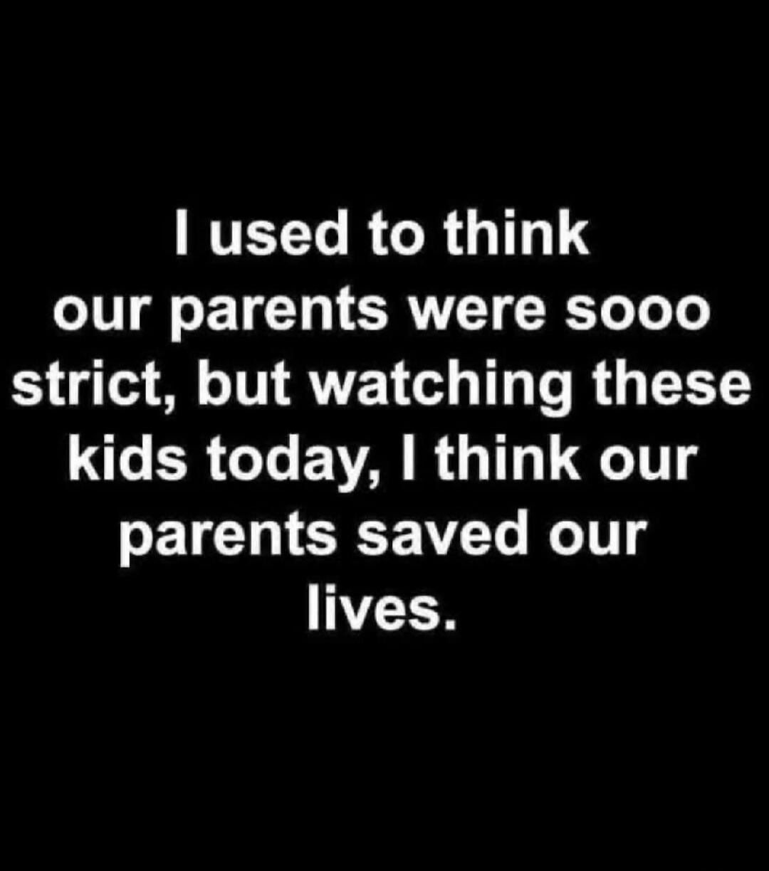 I used to think our parents were sooo strict, but watching these kids today, I think our parents saved our lives.