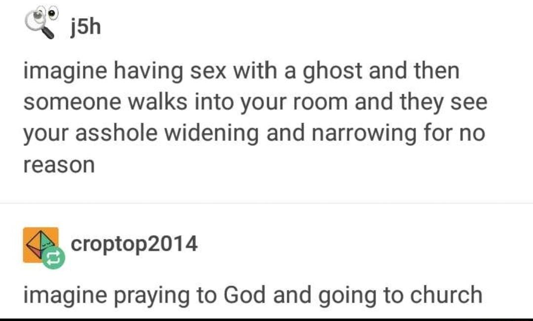 X ish imagine having sex with a ghost and then someone walks into your room and they see your asshole widening and narrowing for no reason croptop2014 imagine praying to God and going to church