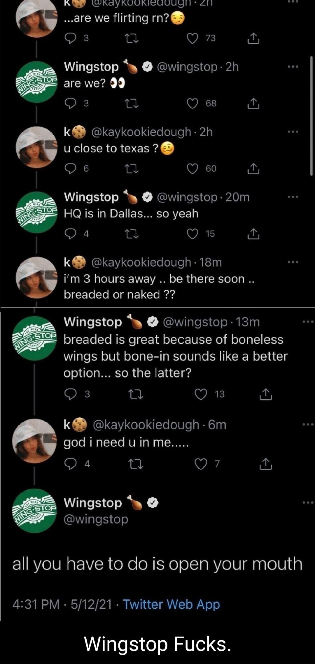 R CRddyRUURKISULUYIL 411 y are we flirting rn Q3 pa QO 73 Wingstop wingstop 2h are we 39 Q 3 n WAL k kaykookiedough 2h u close to texas O 6 0 WALl Wingstop wingstop 20m HQ is in Dallas so yeah WA My kQ kaykookiedough 18m im 3 hours away be there soon o F To To Nol o F 1Clo I arg wings but bone in sounds like a better foooa WIR TeR L I NE 1adTof4 Q 3 WK T k kaykookiedough 6m god i need uin me Wings
