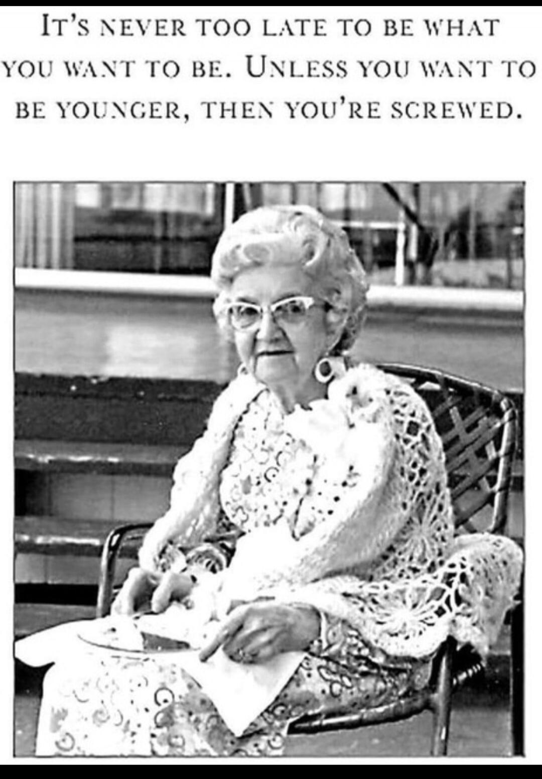 It's never too late to be what you want to be. Unless you want to be younger, then you're screwed.